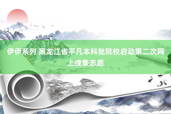 伊伊系列 黑龙江省平凡本科批院校启动第二次网上搜集志愿