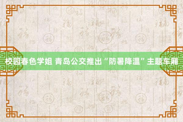 校园春色学姐 青岛公交推出“防暑降温”主题车厢
