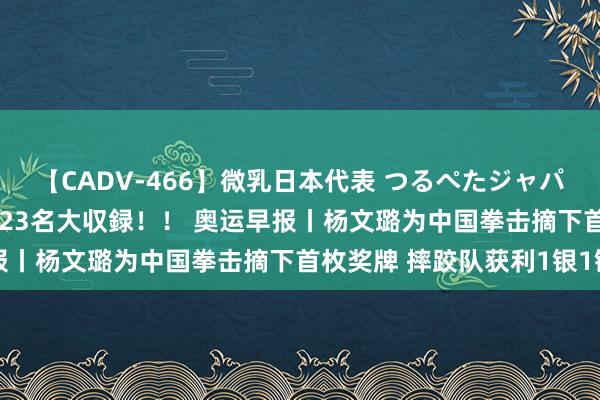 【CADV-466】微乳日本代表 つるぺたジャパン 8時間 最終メンバー23名大収録！！ 奥运早报丨杨文璐为中国拳击摘下首枚奖牌 摔跤队获利1银1铜