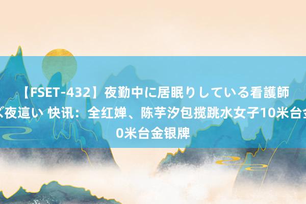 【FSET-432】夜勤中に居眠りしている看護師をレズ夜這い 快讯：全红婵、陈芋汐包揽跳水女子10米台金银牌