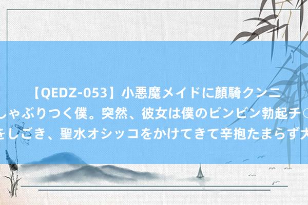 【QEDZ-053】小悪魔メイドに顔騎クンニを強要されオマ○コにしゃぶりつく僕。突然、彼女は僕のビンビン勃起チ○ポをしごき、聖水オシッコをかけてきて辛抱たまらず大暴発！！ 猫每天齐会发生什么