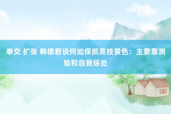 拳交 扩张 韩德君谈何如保抓竞技景色：主要靠测验和自我惩处