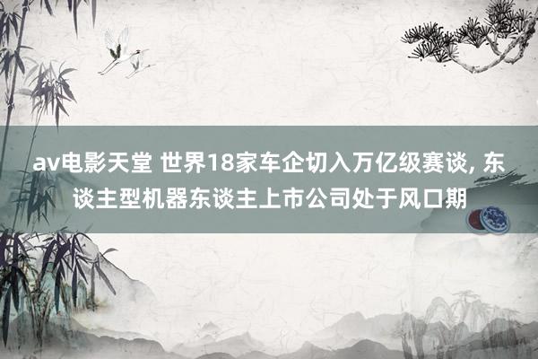 av电影天堂 世界18家车企切入万亿级赛谈， 东谈主型机器东谈主上市公司处于风口期