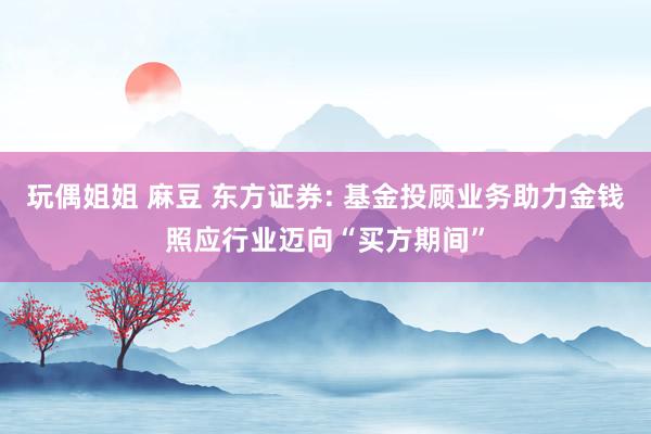 玩偶姐姐 麻豆 东方证券: 基金投顾业务助力金钱照应行业迈向“买方期间”