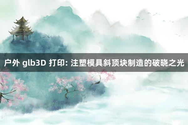 户外 glb3D 打印: 注塑模具斜顶块制造的破晓之光