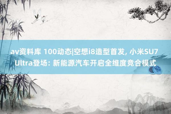 av资料库 100动态|空想i8造型首发， 小米SU7 Ultra登场: 新能源汽车开启全维度竞合模式