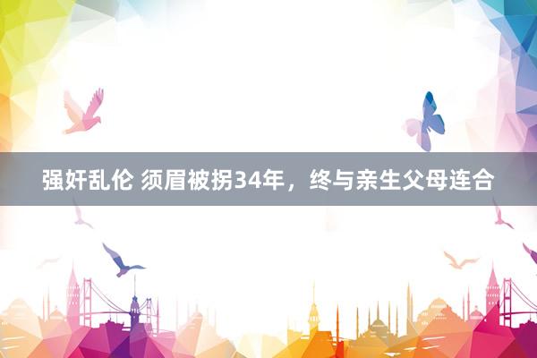 强奸乱伦 须眉被拐34年，终与亲生父母连合