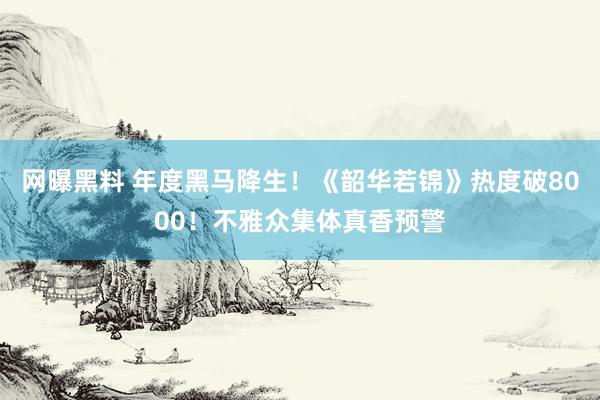 网曝黑料 年度黑马降生！《韶华若锦》热度破8000！不雅众集体真香预警