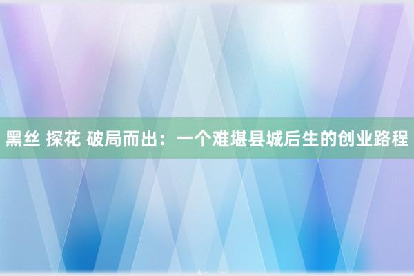 黑丝 探花 破局而出：一个难堪县城后生的创业路程