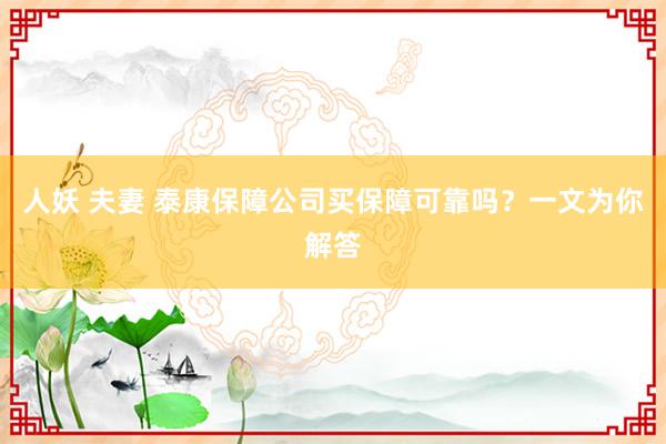 人妖 夫妻 泰康保障公司买保障可靠吗？一文为你解答