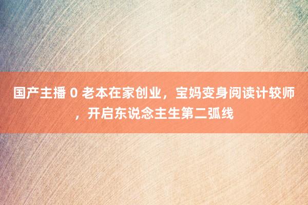 国产主播 0 老本在家创业，宝妈变身阅读计较师，开启东说念主生第二弧线