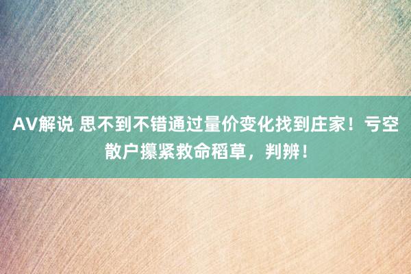AV解说 思不到不错通过量价变化找到庄家！亏空散户攥紧救命稻草，判辨！