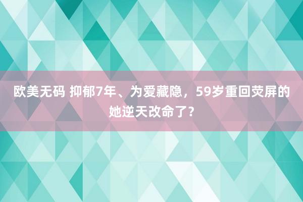 欧美无码 抑郁7年、为爱藏隐，59岁重回荧屏的她逆天改命了？