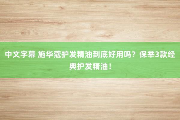 中文字幕 施华蔻护发精油到底好用吗？保举3款经典护发精油！