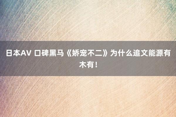 日本AV 口碑黑马《娇宠不二》为什么追文能源有木有！