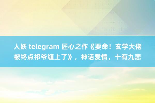 人妖 telegram 匠心之作《要命！玄学大佬被终点祁爷缠上了》，神话爱情，十有九悲