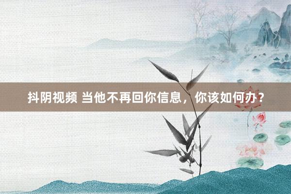 抖阴视频 当他不再回你信息，你该如何办？