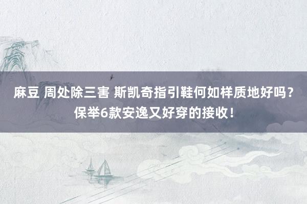 麻豆 周处除三害 斯凯奇指引鞋何如样质地好吗？保举6款安逸又好穿的接收！