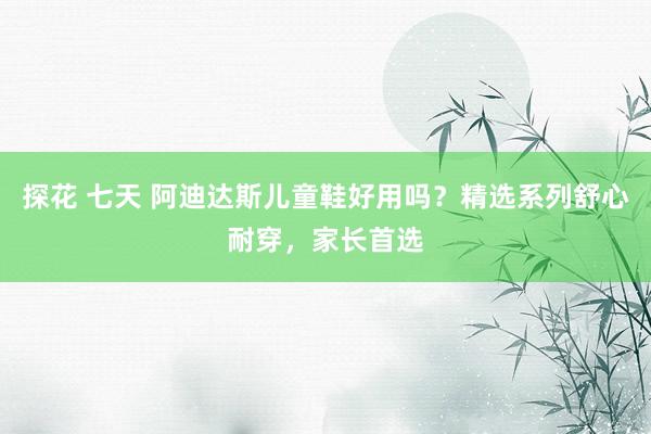 探花 七天 阿迪达斯儿童鞋好用吗？精选系列舒心耐穿，家长首选