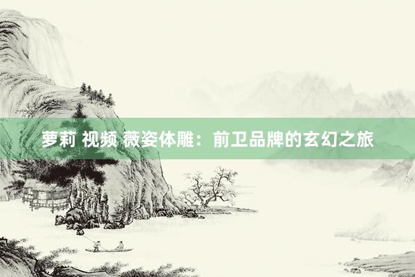 萝莉 视频 薇姿体雕：前卫品牌的玄幻之旅