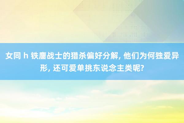 女同 h 铁鏖战士的猎杀偏好分解， 他们为何独爱异形， 还可爱单挑东说念主类呢?