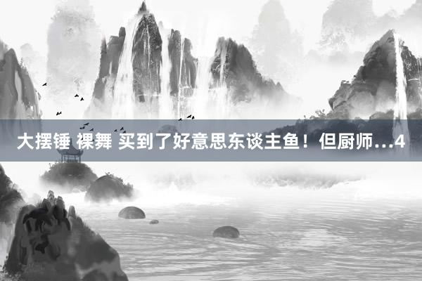 大摆锤 裸舞 买到了好意思东谈主鱼！但厨师…4