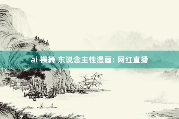 ai 裸舞 东说念主性漫画: 网红直播