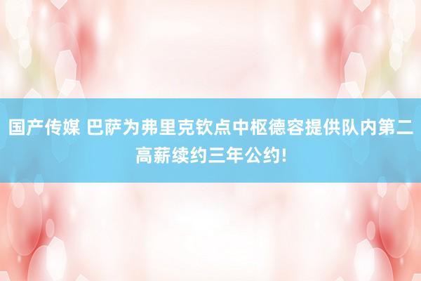 国产传媒 巴萨为弗里克钦点中枢德容提供队内第二高薪续约三年公约!