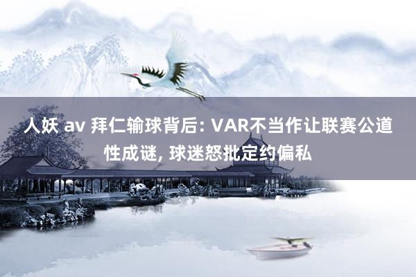 人妖 av 拜仁输球背后: VAR不当作让联赛公道性成谜， 球迷怒批定约偏私