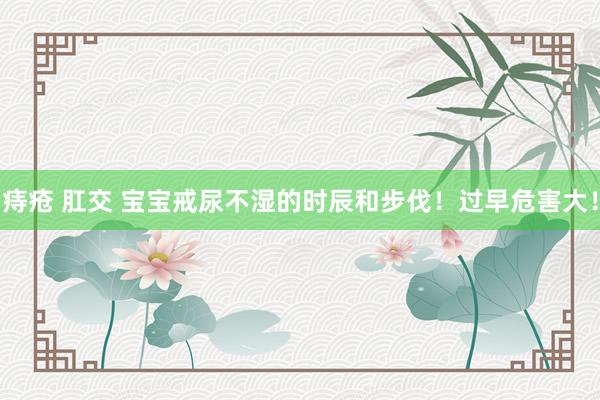 痔疮 肛交 宝宝戒尿不湿的时辰和步伐！过早危害大！