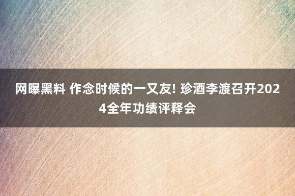 网曝黑料 作念时候的一又友! 珍酒李渡召开2024全年功绩评释会