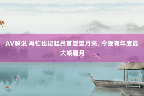 AV解说 再忙也记起昂首望望月亮， 今晚有年度最大蛾眉月