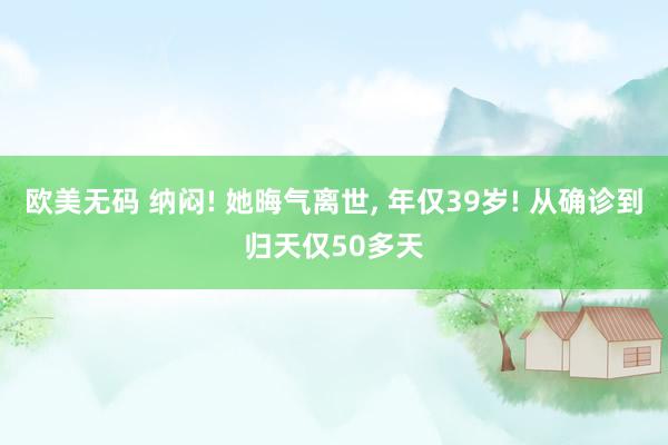 欧美无码 纳闷! 她晦气离世， 年仅39岁! 从确诊到归天仅50多天