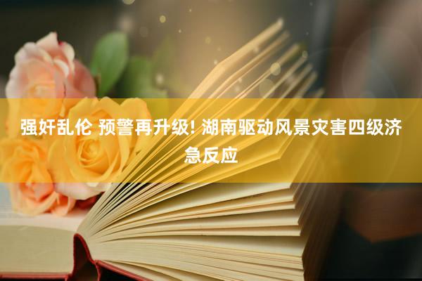 强奸乱伦 预警再升级! 湖南驱动风景灾害四级济急反应