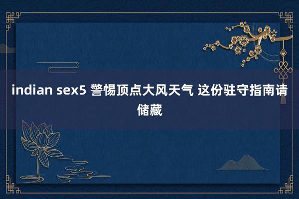 indian sex5 警惕顶点大风天气 这份驻守指南请储藏