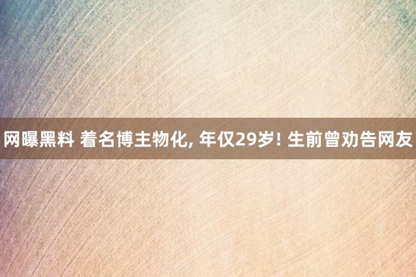 网曝黑料 着名博主物化， 年仅29岁! 生前曾劝告网友