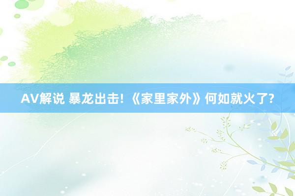 AV解说 暴龙出击! 《家里家外》何如就火了?