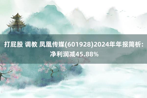 打屁股 调教 凤凰传媒(601928)2024年年报简析: 净利润减45.88%