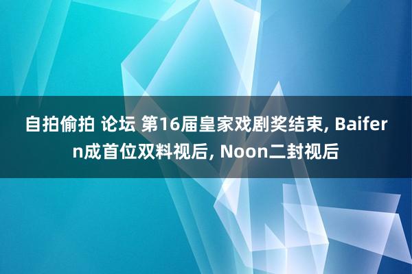 自拍偷拍 论坛 第16届皇家戏剧奖结束， Baifern成首位双料视后， Noon二封视后