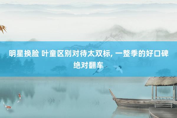 明星换脸 叶童区别对待太双标， 一整季的好口碑绝对翻车