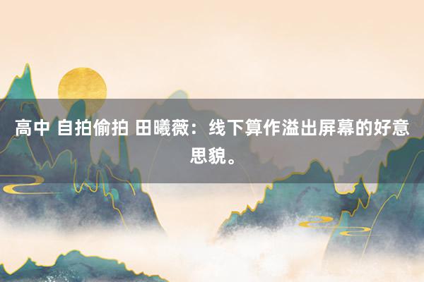 高中 自拍偷拍 田曦薇：线下算作溢出屏幕的好意思貌。
