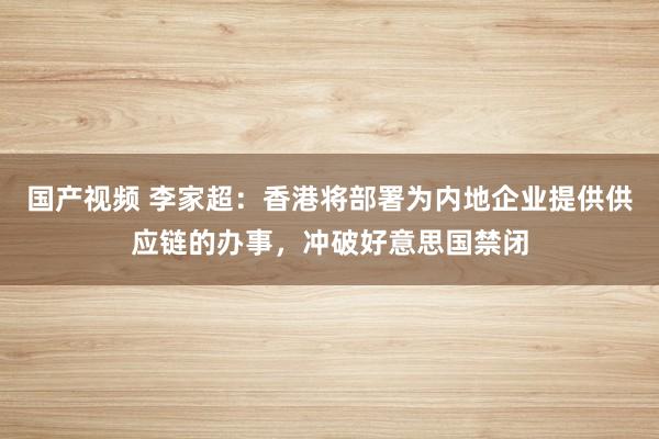 国产视频 李家超：香港将部署为内地企业提供供应链的办事，冲破好意思国禁闭