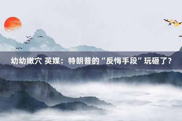 幼幼嫩穴 英媒：特朗普的“反悔手段”玩砸了？