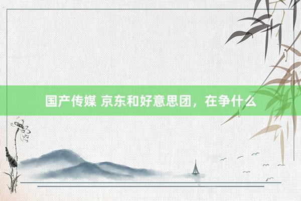 国产传媒 京东和好意思团，在争什么