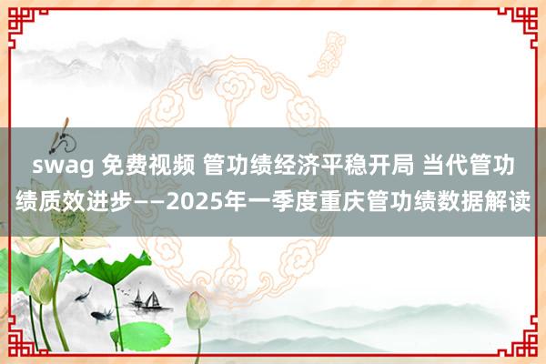 swag 免费视频 管功绩经济平稳开局 当代管功绩质效进步——2025年一季度重庆管功绩数据解读