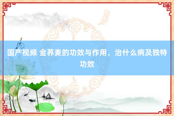 国产视频 金荞麦的功效与作用，治什么病及独特功效
