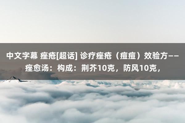 中文字幕 痤疮[超话] 诊疗痤疮（痘痘）效验方——痤愈汤：构成：荆芥10克，防风10克，