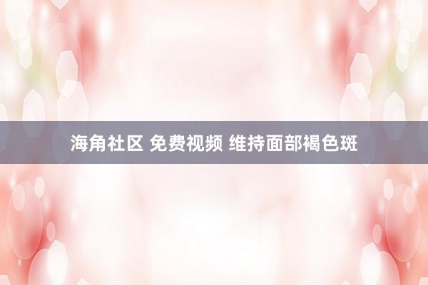 海角社区 免费视频 维持面部褐色斑