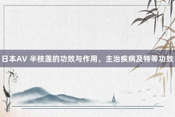 日本AV 半枝莲的功效与作用，主治疾病及特等功效