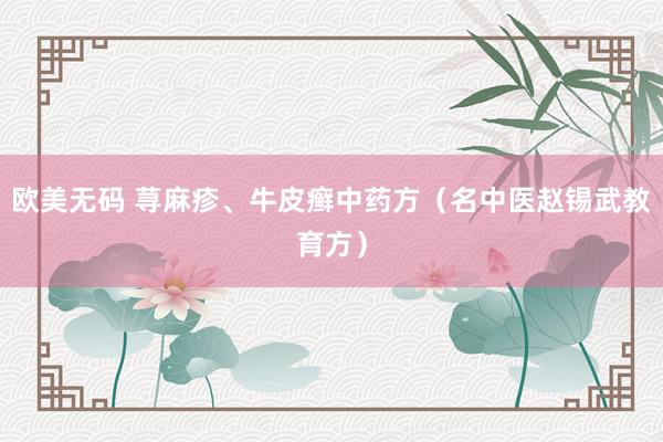 欧美无码 荨麻疹、牛皮癣中药方（名中医赵锡武教育方）